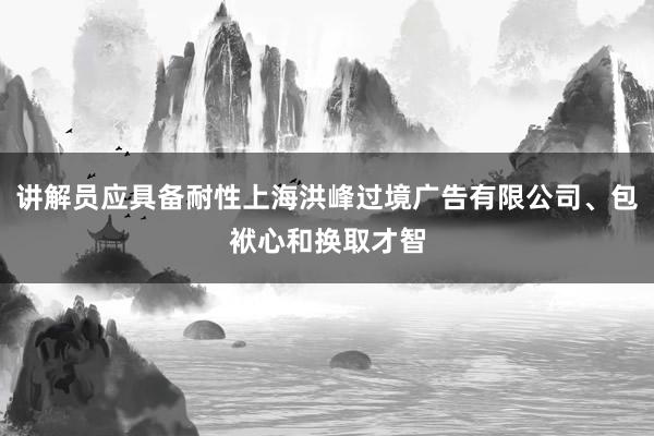 讲解员应具备耐性上海洪峰过境广告有限公司、包袱心和换取才智