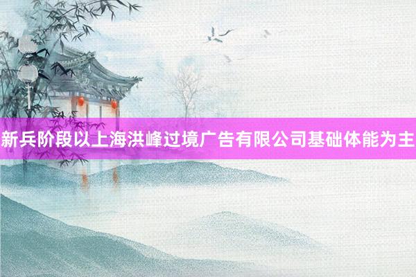 新兵阶段以上海洪峰过境广告有限公司基础体能为主