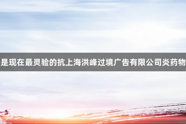 是现在最灵验的抗上海洪峰过境广告有限公司炎药物