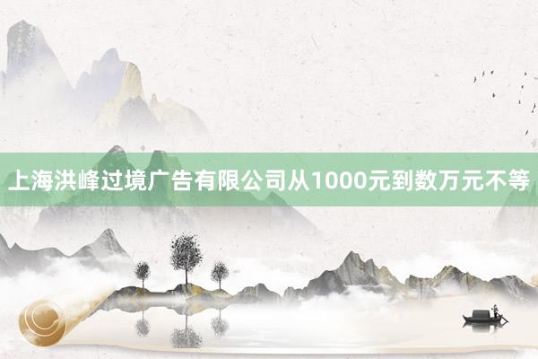 上海洪峰过境广告有限公司从1000元到数万元不等