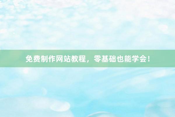 免费制作网站教程，零基础也能学会！