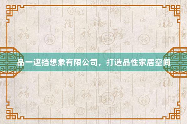 品一遮挡想象有限公司，打造品性家居空间