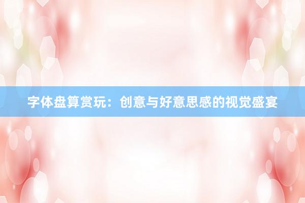 字体盘算赏玩：创意与好意思感的视觉盛宴